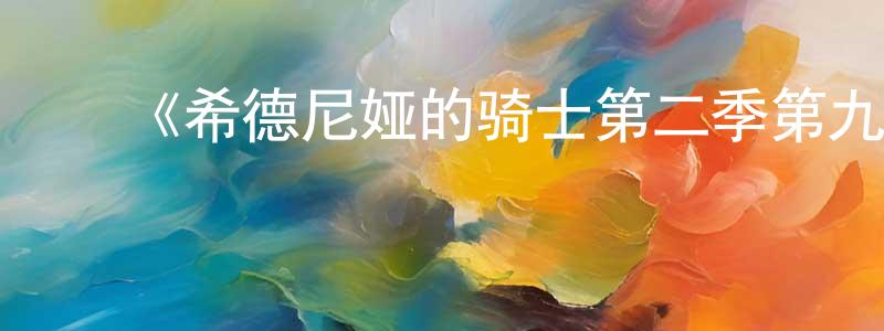 ﻿陈瑞晶发布﻿《希德尼娅的骑士第二季第九行星战役》详情介绍_希德尼娅的骑士第二季第九行星战役已完结在线观看_希德尼娅的骑士第二季第九行星战役迅雷下载_日漫